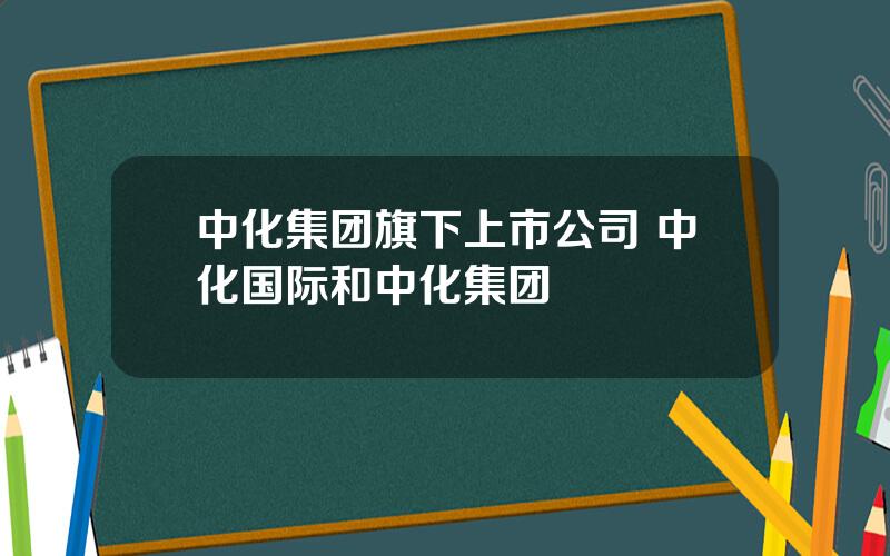 中化集团旗下上市公司 中化国际和中化集团